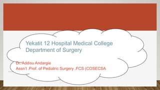 ….
Yekatit 12 Hospital Medical College
Department of Surgery
Dr. Addisu Andargie
Assn’t .Prof. of Pediatric Surgery ,FCS (COSECSA )
 