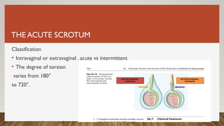 THE ACUTE SCROTUM
Classification
• Intravaginal or extravaginal , acute vs intermittent
• The degree of torsion
varies from 180°
to 720°.
 
