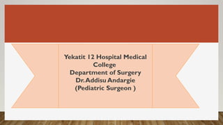 Yekatit 12 Hospital Medical
College
Department of Surgery
Dr.Addisu Andargie
(Pediatric Surgeon )
 