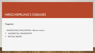 HIRSCHSPRUNG’S DISEASES
Diagnosis
RADIOLOGIC EVALUATION---Barium enema
 ANORECTAL MANOMETRY
 RECTAL BIOPSY
 