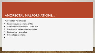 ANORECTAL MALFORMATIONS. ..
Associated Anomalies
 Cardiovascular anomalies (30%)
 Gastrointestinal anomaliesTEF IN I0%
 Spinal, sacral, and vertebral anomalies
 Genitourinary anomalies
 Gynecologic anomalies

 