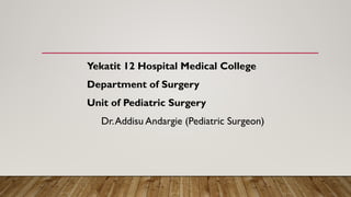Yekatit 12 Hospital Medical College
Department of Surgery
Unit of Pediatric Surgery
Dr.Addisu Andargie (Pediatric Surgeon)
 