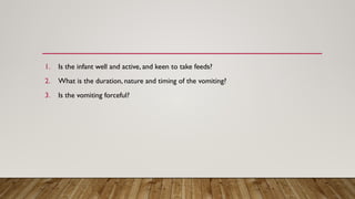 1. Is the infant well and active, and keen to take feeds?
2. What is the duration, nature and timing of the vomiting?
3. Is the vomiting forceful?
 