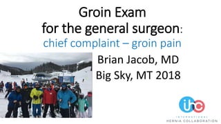 Groin Exam
for the general surgeon:
chief complaint – groin pain
Brian Jacob, MD
Big Sky, MT 2018
 