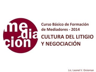 Lic. Leonel V. Groisman
Curso Básico de Formación
de Mediadores - 2014
CULTURA DEL LITIGIO
Y NEGOCIACIÓN
 