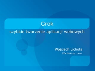 Grok
szybkie tworzenie aplikacji webowych



                     Wojciech Lichota
                         STX Next sp. z o.o.
 