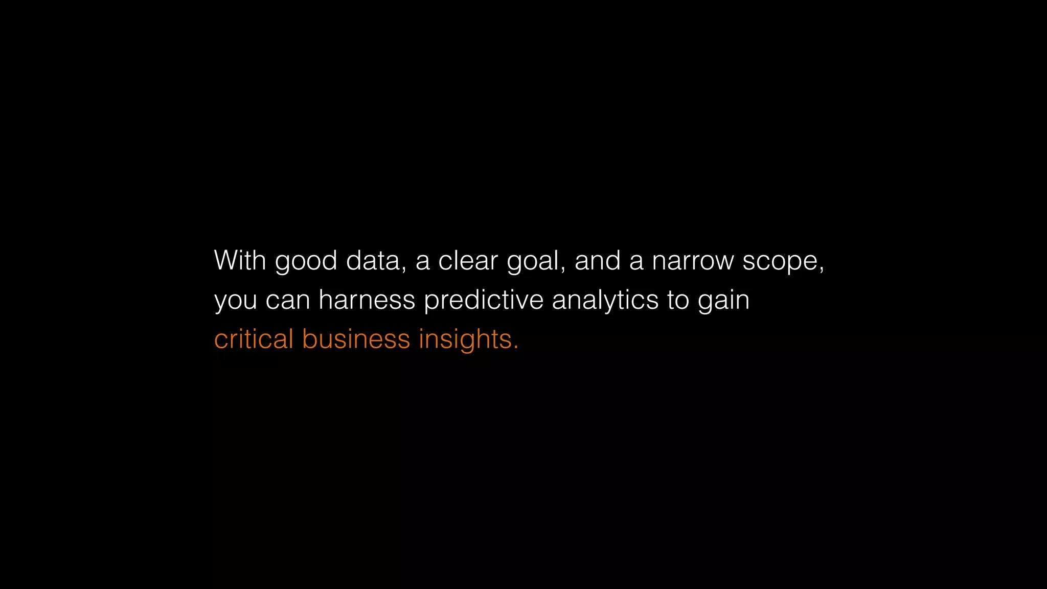 With good data, a clear goal, and a narrow scope,
you can harness predictive analytics to gain
critical business insights.