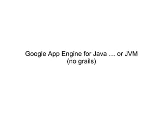 Google App Engine for Java … or JVM
            (no grails)
 