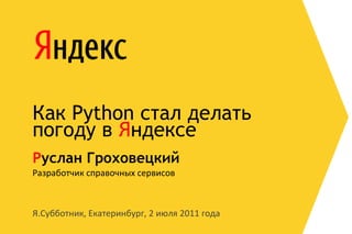 Как Python стал делать
погоду в Яндексе
Руслан Гроховецкий
Разработчик справочных сервисов



Я.Субботник, Екатеринбург, 2 июля 2011 года
 