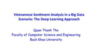 Vietnamese	
  Sen+ment	
  Analysis	
  in	
  a	
  Big	
  Data	
  
Scenario:	
  The	
  Deep	
  Learning	
  Approach
Quan Thanh Tho
Faculty of Computer Science and Engineering
Back Khoa University
 