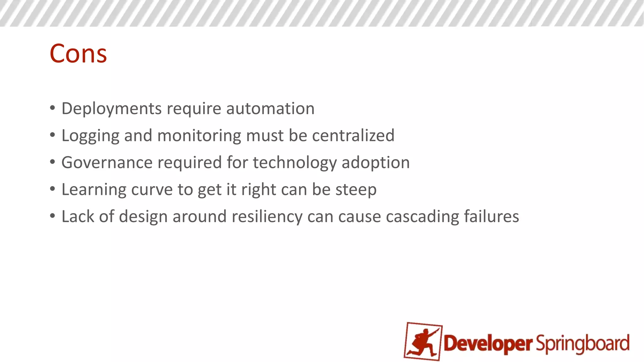 First rule of distributed systems
Don’t! Don’t build distributed software unless you know you absolutely need too.
The complexity of the development story, the management story, and the system
level communication story goes up. Only do this if you know the system will either
be complex, needs to scale, or both.
 