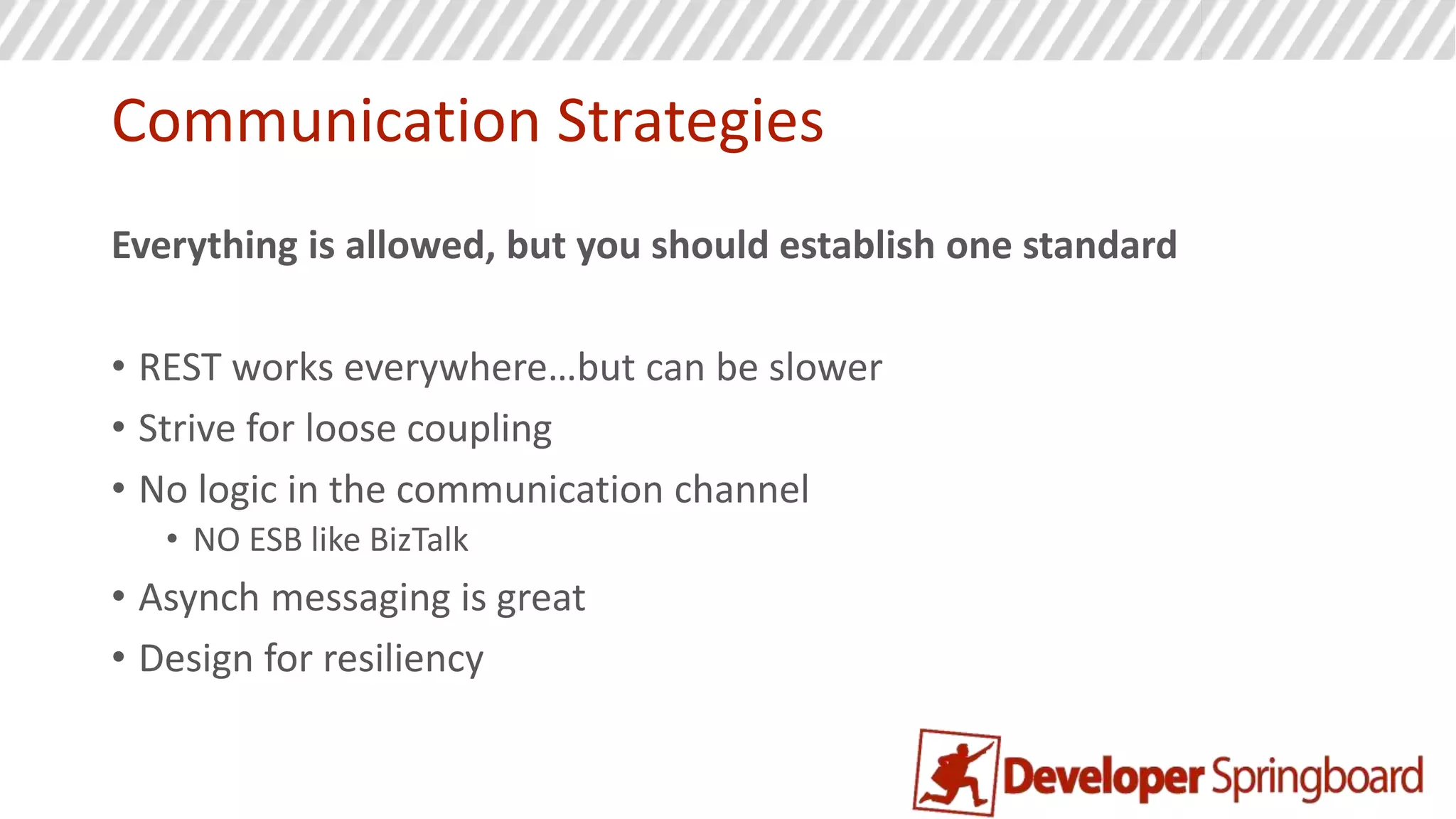 UI Strategies
A service should provide its own UI components
• When possible, a service serves the entire page
• Services agree on CSS naming conventions
• Centralize shared components such as menu, styles, common
resources
• UI composition only allowed on the client (SPA)
• Create a composite view of UI fragments when embedding data from
many services
 