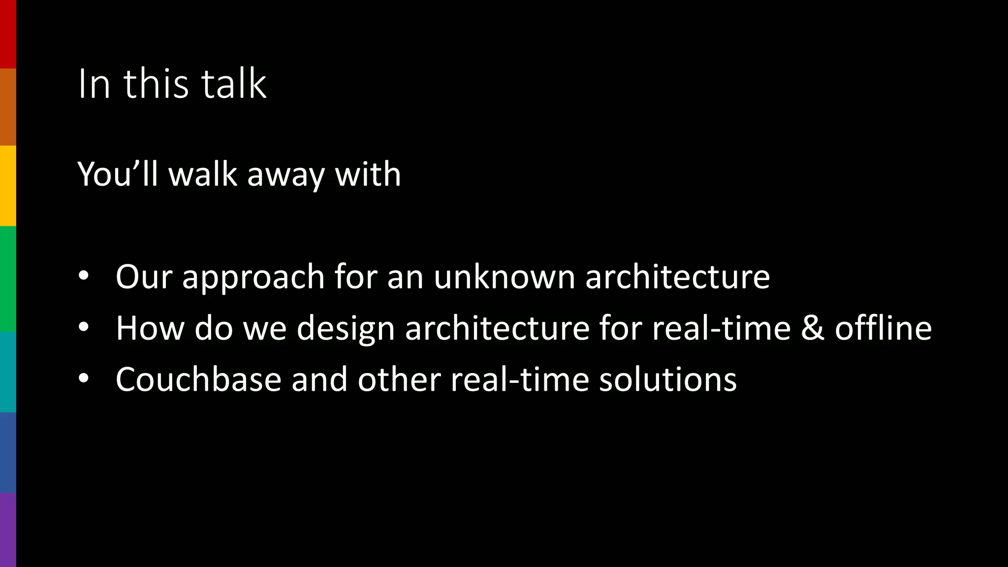 In this talk
You’ll walk away with
• Our approach for an unknown architecture
• How do we design architecture for real-time & offline
• Couchbase and other real-time solutions
 