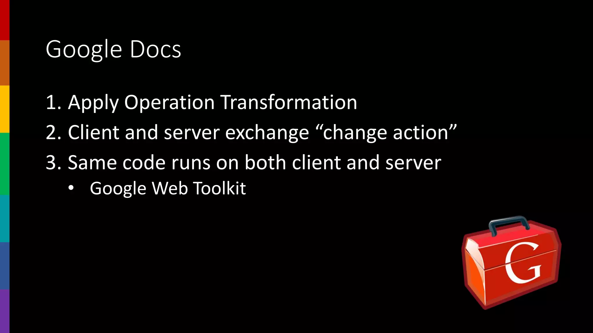 Google Docs
1. Apply Operation Transformation
2. Client and server exchange “change action”
3. Same code runs on both client and server
• Google Web Toolkit
 