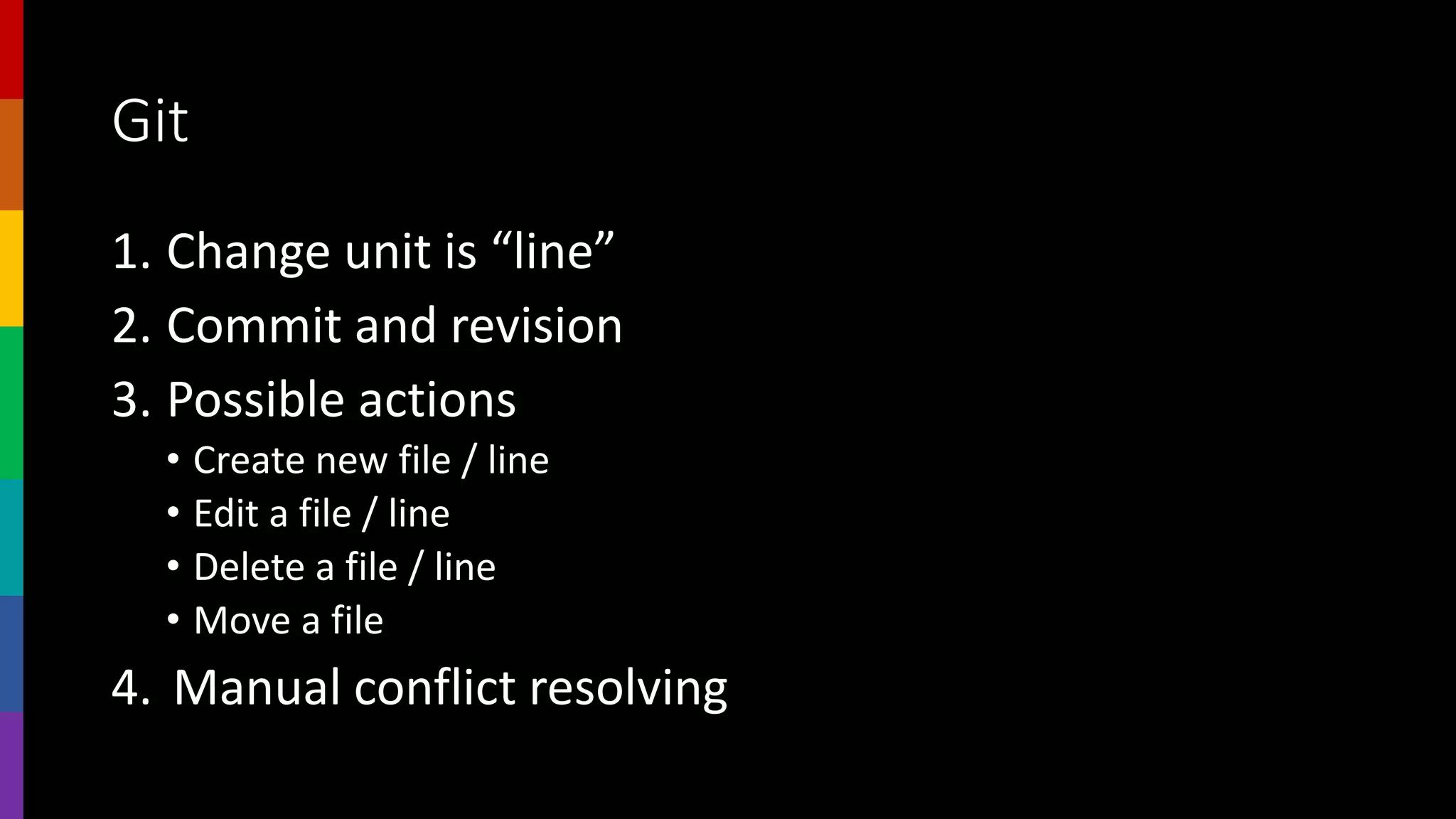 Git
1. Change unit is “line”
2. Commit and revision
3. Possible actions
• Create new file / line
• Edit a file / line
• Delete a file / line
• Move a file
4. Manual conflict resolving
 
