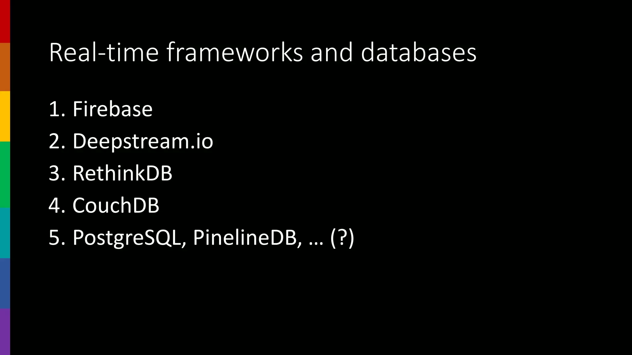 Real-time frameworks and databases
1. Firebase
2. Deepstream.io
3. RethinkDB
4. CouchDB
5. PostgreSQL, PinelineDB, … (?)
 