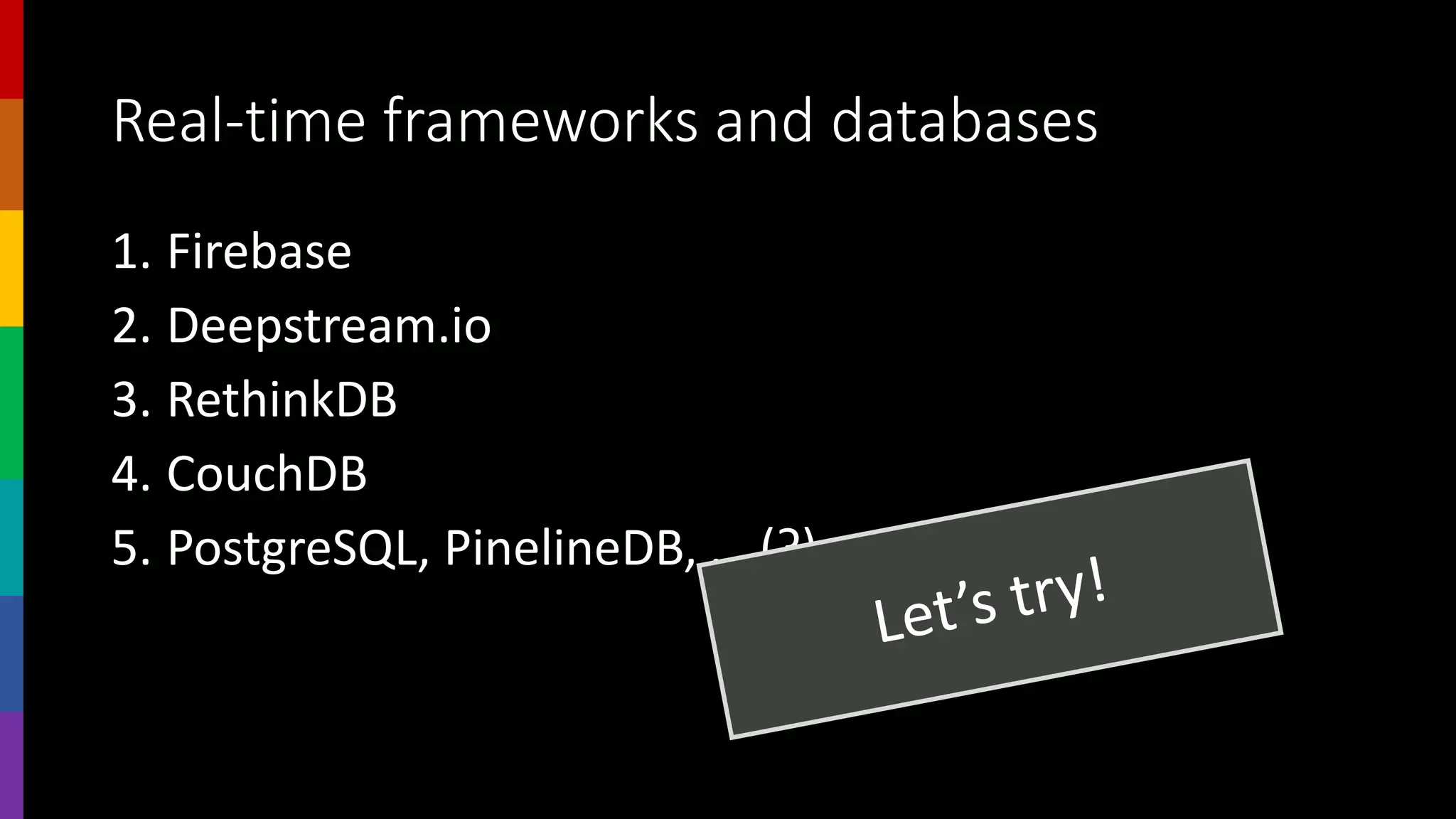 Real-time frameworks and databases
1. Firebase
2. Deepstream.io
3. RethinkDB
4. CouchDB
5. PostgreSQL, PinelineDB, … (?)
 
