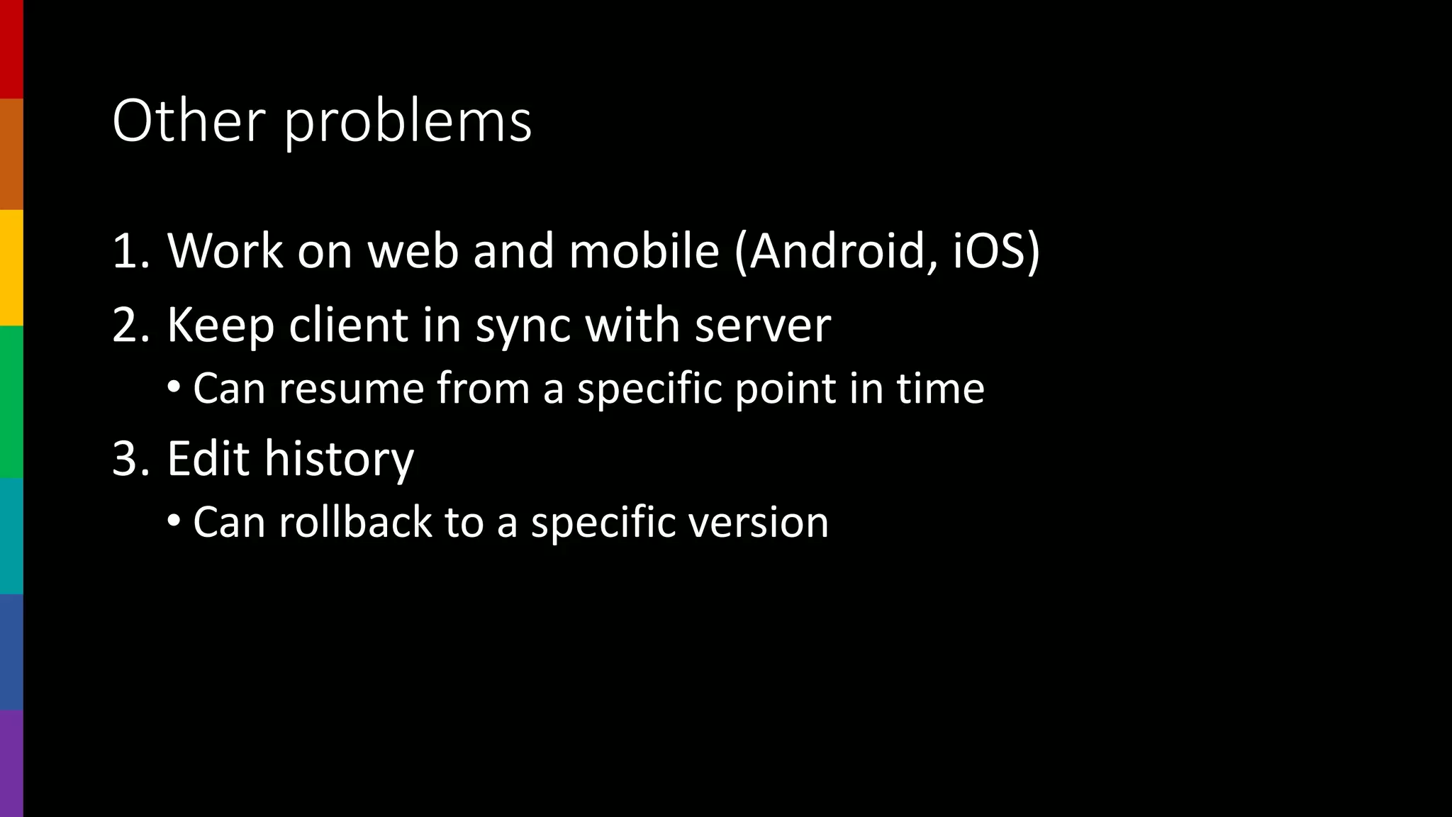Other problems
1. Work on web and mobile (Android, iOS)
2. Keep client in sync with server
• Can resume from a specific point in time
3. Edit history
• Can rollback to a specific version
 
