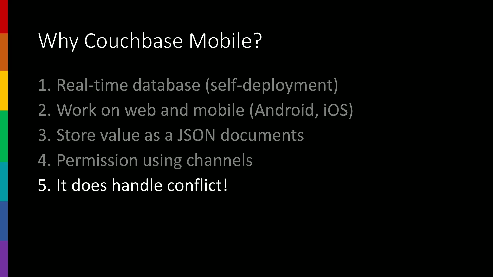 Why Couchbase Mobile?
1. Real-time database (self-deployment)
2. Work on web and mobile (Android, iOS)
3. Store value as a JSON documents
4. Permission using channels
5. It does handle conflict!
 