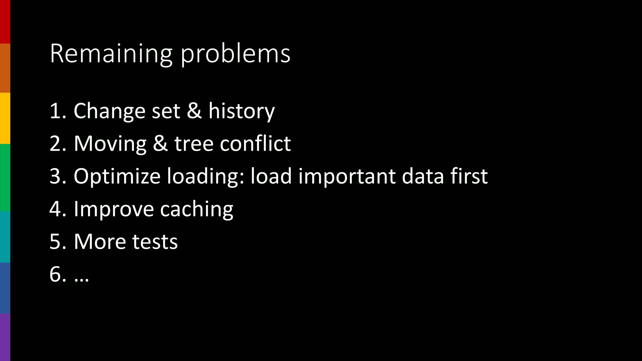 Remaining problems
1. Change set & history
2. Moving & tree conflict
3. Optimize loading: load important data first
4. Improve caching
5. More tests
6. …
 