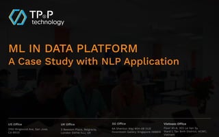ML IN DATA PLATFORM
A Case Study with NLP Application
US Office
2150 Ringwood Ave, San Jose,
CA 95131
UK Office
3 Beeston Place, Belgravia,
London SW1W 0JJ, UK
Vietnam Office
Floor #1-4, 302 Le Van Sy,
Ward 1, Tan Binh District, HCMC,
Vietnam
SG Office
6A Shenton Way #04-08 OUE
Downtown Gallery Singapore 068815