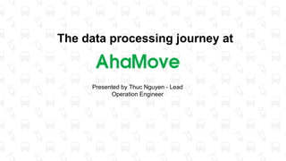 The data processing journey at
Presented by Thuc Nguyen - Lead
Operation Engineer
 