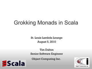 Grokking Monads in Scala St. Louis Lambda Lounge August 5, 2010 Tim Dalton Senior Software Engineer Object Computing Inc.   