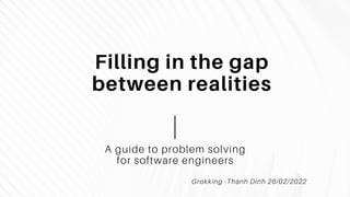 Filling in the gap
between realities
A guide to problem solving
for software engineers
Grokking -Thanh Dinh 26/02/2022
 