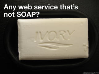 Any web service that’s
not SOAP?




                         A Bar of Ivory Soap, by iirraa
 