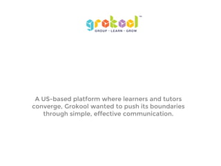 A US-based platform where learners and tutors
converge, Grokool wanted to push its boundaries
through simple, effective communication.
 