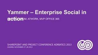 Yammer – Enterprise Social in
MARTINA GROM, ATWORK, MVP OFFICE 365
action

SHAREPOINT AND PROJECT CONFERENCE ADRIATICS 2013
ZAGREB, NOVEMBER 27-28 2013

 