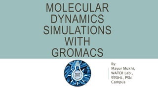 MOLECULAR
DYNAMICS
SIMULATIONS
WITH
GROMACS
By:
Mayur Mukhi,
WATER Lab.,
SSSIHL, PSN
Campus
 