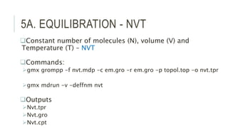 5A. EQUILIBRATION - NVT
Constant number of molecules (N), volume (V) and
Temperature (T) – NVT
Commands:
gmx grompp -f nvt.mdp -c em.gro -r em.gro -p topol.top -o nvt.tpr
gmx mdrun -v -deffnm nvt
Outputs
Nvt.tpr
Nvt.gro
Nvt.cpt
 