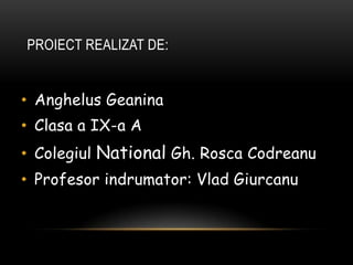 Proiectrealizat de:AnghelusGeaninaClasa a IX-a AColegiulNationalGh. RoscaCodreanuProfesorindrumator: VladGiurcanu