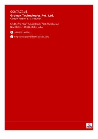 CONTACT US
Gromax Technologies Pvt. Ltd.
Contact Person: S. K. Chauhan
S-548, 2nd Floor, School Block, Part 2 Shakarpur
New Delhi - 110092, Delhi, India
+91-8071802762
http://www.gromaxtechnologies.com/
 