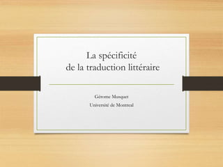 La spécificité
de la traduction littéraire
Gérome Musquet
Université de Montreal
 