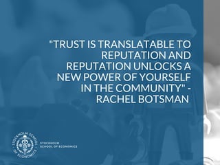 "TRUST IS TRANSLATABLE TO
REPUTATION AND
REPUTATION UNLOCKS A
NEW POWER OF YOURSELF
IN THE COMMUNITY" -
 RACHEL BOTSMAN 
STOCKHOLM
SCHOOL OF ECONOMICS 
 