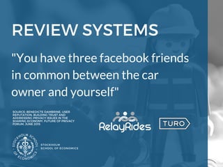 REVIEW SYSTEMS
STOCKHOLM
SCHOOL OF ECONOMICS 
SOURCE: BENEDICTE DAMBRINE, USER
REPUTATION, BUILDING TRUST AND
ADDRESSING PRIVACY ISSUES IN THE
SHARING ECONOMY, FUTURE OF PRIVACY
FORUM, JUNE 2015 
"You have three facebook friends
in common between the car
owner and yourself" 
 