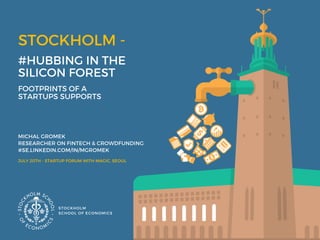 STOCKHOLM - 
 #HUBBING IN THE 
SILICON FOREST
MICHAL GROMEK 
RESEARCHER ON FINTECH & CROWDFUNDING 
#SE.LINKEDIN.COM/IN/MGROMEK
STOCKHOLM
SCHOOL OF ECONOMICS 
JULY 20TH - STARTUP FORUM WITH MAGIC, SEOUL
FOOTPRINTS OF A 
STARTUPS SUPPORTS
 