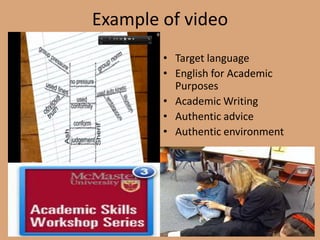 Example of video
• Target language
• English for Academic
Purposes
• Academic Writing
• Authentic advice
• Authentic environment
 