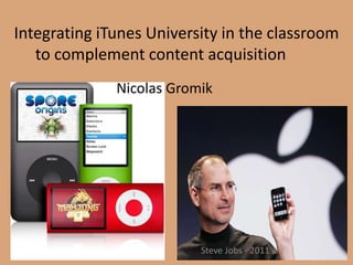 Integrating iTunes University in the classroom
to complement content acquisition
Nicolas Gromik
Steve Jobs - 2011
 