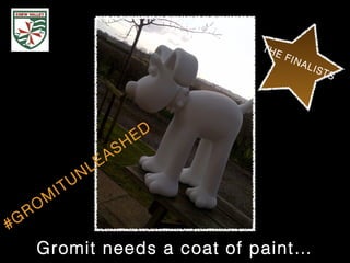 #GRO
M
ITUNLEASHED
THE FINALISTS
Gromit needs a coat of paint…
 