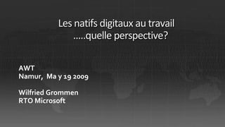 Les natifs digitaux au travail
              .....quelle perspective?

AWT
Namur, Ma y 19 2009

Wilfried Grommen
RTO Microsoft
 