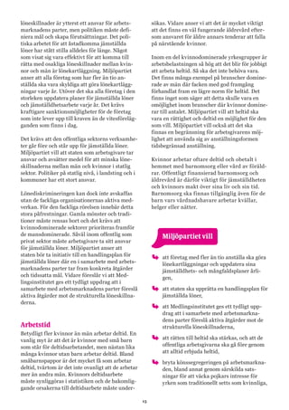 15
löneskillnader är ytterst ett ansvar för arbets-
marknadens parter, men politiken måste defi-
niera mål och skapa förutsättningar. Det poli-
tiska arbetet för att åstadkomma jämställda
löner har stått stilla alldeles för länge. Något
som visat sig vara effektivt för att komma till
rätta med osakliga löneskillnader mellan kvin-
nor och män är lönekartläggning. Miljöpartiet
anser att alla företag som har fler än tio an-
ställda ska vara skyldiga att göra lönekartlägg-
ningar varje år. Utöver det ska alla företag i den
storleken uppdatera planer för jämställda löner
och jämställdhetsarbete varje år. Det krävs
kraftigare sanktionsmöjligheter för de företag
som inte lever upp till kraven än de vitesföreläg-
ganden som finns i dag.
Det krävs att den offentliga sektorns verksamhe-
ter går före och står upp för jämställda löner.
Miljöpartiet vill att staten som arbetsgivare tar
ansvar och avsätter medel för att minska löne-
skillnaderna mellan män och kvinnor i statlig
sektor. Politiker på statlig nivå, i landsting och i
kommuner har ett stort ansvar.
Lönediskrimineringen kan dock inte avskaffas
utan de fackliga organisationernas aktiva med-
verkan. För den fackliga rörelsen innebär detta
stora påfrestningar. Gamla mönster och tradi-
tioner måste rensas bort och det krävs att
kvinnodominerade sektorer prioriteras framför
de mansdominerade. Såväl inom offentlig som
privat sektor måste arbetsgivare ta sitt ansvar
för jämställda löner. Miljöpartiet anser att
staten bör ta initiativ till en handlingsplan för
jämställda löner där en i samarbete med arbets-
marknadens parter tar fram konkreta åtgärder
och tidssatta mål. Vidare föreslår vi att Med-
lingsinstitutet ges ett tydligt uppdrag att i
samarbete med arbetsmarknadens parter föreslå
aktiva åtgärder mot de strukturella löneskillna-
derna.
Arbetstid
Betydligt fler kvinnor än män arbetar deltid. En
vanlig myt är att det är kvinnor med små barn
som står för deltidsarbetandet, men nästan lika
många kvinnor utan barn arbetar deltid. Bland
småbarnspappor är det mycket få som arbetar
deltid, tvärtom är det inte ovanligt att de arbetar
mer än andra män. Kvinnors deltidsarbete
måste synliggöras i statistiken och de bakomlig-
gande orsakerna till deltidsarbete måste under-
sökas. Vidare anser vi att det är mycket viktigt
att det finns en väl fungerande äldrevård efter-
som ansvaret för äldre annars tenderar att falla
på närstående kvinnor.
Inom en del kvinnodominerade yrkesgrupper är
arbetsbelastningen så hög att det blir för jobbigt
att arbeta heltid. Så ska det inte behöva vara.
Det finns många exempel på branscher domine-
rade av män där facken med god framgång
förhandlat fram en lägre norm för heltid. Det
finns inget som säger att detta skulle vara en
omöjlighet inom branscher där kvinnor domine-
rar till antalet. Miljöpartiet vill att heltid ska
vara en rättighet och deltid en möjlighet för den
som vill. Miljöpartiet vill också att det ska
finnas en begränsning för arbetsgivarens möj-
lighet att använda sig av anställningsformen
tidsbegränsad anställning.
Kvinnor arbetar oftare deltid och obetalt i
hemmet med barnomsorg eller vård av föräld-
rar. Offentligt finansierad barnomsorg och
äldrevård är därför viktigt för jämställdheten
och kvinnors makt över sina liv och sin tid.
Barnomsorg ska finnas tillgänglig även för de
barn vars vårdnadshavare arbetar kvällar,
helger eller nätter.
	 Miljöpartiet vill
oo att företag med fler än tio anställa ska göra
lönekartläggningar och uppdatera sina
jämställdhets- och mångfaldsplaner årli-
gen,
oo att staten ska upprätta en handlingsplan för
jämställda löner,
oo att Medlingsinstitutet ges ett tydligt upp-
drag att i samarbete med arbetsmarkna-
dens parter föreslå aktiva åtgärder mot de
strukturella löneskillnaderna,
oo att rätten till heltid ska stärkas, och att de
offentliga arbetsgivarna ska gå före genom
att alltid erbjuda heltid,
oo bryta könssegregeringen på arbetsmarkna-
den, bland annat genom särskilda sats-
ningar för att väcka pojkars intresse för
yrken som traditionellt setts som kvinnliga,
 