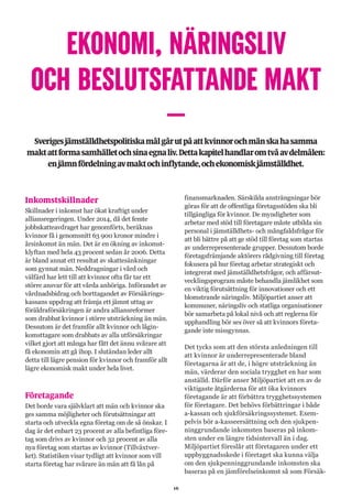 16
EKONOMI, NÄRINGSLIV
OCH BESLUTSFATTANDE MAKT
–Sverigesjämställdhetspolitiskamålgårutpåattkvinnorochmänskahasamma
maktattformasamhälletochsinaegnaliv.Dettakapitelhandlaromtvåavdelmålen:
enjämnfördelningavmaktochinflytande,ochekonomiskjämställdhet.
Inkomstskillnader
Skillnader i inkomst har ökat kraftigt under
alliansregeringen. Under 2014, då det femte
jobbskatteavdraget har genomförts, beräknas
kvinnor få i genomsnitt 63 900 kronor mindre i
årsinkomst än män. Det är en ökning av inkomst-
klyftan med hela 43 procent sedan år 2006. Detta
är bland annat ett resultat av skattesänkningar
som gynnat män. Neddragningar i vård och
välfärd har lett till att kvinnor ofta får tar ett
större ansvar för att vårda anhöriga. Införandet av
vårdnadsbidrag och borttagandet av Försäkrings-
kassans uppdrag att främja ett jämnt uttag av
föräldraförsäkringen är andra alliansreformer
som drabbat kvinnor i större utsträckning än män.
Dessutom är det framför allt kvinnor och lågin-
komsttagare som drabbats av alla utförsäkringar
vilket gjort att många har fått det ännu svårare att
få ekonomin att gå ihop. I slutändan leder allt
detta till lägre pension för kvinnor och framför allt
lägre ekonomisk makt under hela livet.
Företagande
Det borde vara självklart att män och kvinnor ska
ges samma möjligheter och förutsättningar att
starta och utveckla egna företag om de så önskar. I
dag är det enbart 23 procent av alla befintliga före-
tag som drivs av kvinnor och 32 procent av alla
nya företag som startas av kvinnor (Tillväxtver-
ket). Statistiken visar tydligt att kvinnor som vill
starta företag har svårare än män att få lån på
finansmarknaden. Särskilda ansträngningar bör
göras för att de offentliga företagsstöden ska bli
tillgängliga för kvinnor. De myndigheter som
arbetar med stöd till företagare måste utbilda sin
personal i jämställdhets- och mångfaldsfrågor för
att bli bättre på att ge stöd till företag som startas
av underrepresenterade grupper. Dessutom borde
företagsfrämjande aktörers rådgivning till företag
fokusera på hur företag arbetar strategiskt och
integrerat med jämställdhetsfrågor, och affärsut-
vecklingsprogram måste behandla jämlikhet som
en viktig förutsättning för innovationer och ett
blomstrande näringsliv. Miljöpartiet anser att
kommuner, näringsliv och statliga organisationer
bör samarbeta på lokal nivå och att reglerna för
upphandling bör ses över så att kvinnors företa-
gande inte missgynnas.
Det tycks som att den största anledningen till
att kvinnor är underrepresenterade bland
företagarna är att de, i högre utsträckning än
män, värderar den sociala trygghet en har som
anställd. Därför anser Miljöpartiet att en av de
viktigaste åtgärderna för att öka kvinnors
företagande är att förbättra trygghetssystemen
för företagare. Det behövs förbättringar i både
a-kassan och sjukförsäkringssystemet. Exem-
pelvis bör a-kasseersättning och den sjukpen-
ninggrundande inkomsten baseras på inkom-
sten under en längre tidsintervall än i dag.
Miljöpartiet föreslår att företagaren under ett
uppbyggnadsskede i företaget ska kunna välja
om den sjukpenninggrundande inkomsten ska
baseras på en jämförelseinkomst så som Försäk-
 