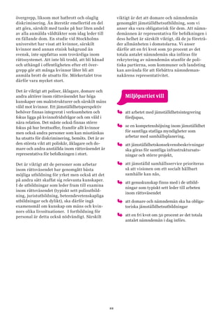 22
övergrepp, liksom mot hatbrott och olaglig
diskriminering. Än återstår emellertid en del
att göra, särskilt med tanke på hur liten andel
av alla anmälda våldtäkter som idag leder till
en fällande dom. En studie vid Stockholms
universitet har visat att kvinnor, särskilt
kvinnor med annan etnisk bakgrund än
svensk, inte uppfattas som trovärdiga inom
rättssystemet. Att inte bli trodd, att bli hånad
och uthängd i offentligheten efter ett över-
grepp gör att många kvinnor låter bli att
anmäla brott de utsatts för. Mörkertalet tros
därför vara mycket stort.
Det är viktigt att poliser, åklagare, domare och
andra aktörer inom rättsväsendet har höga
kunskaper om maktstrukturer och särskilt mäns
våld mot kvinnor. Ett jämställdhetsperspektiv
behöver finnas integrerat i verksamheten och
fokus ligga på kvinnofridsfrågor och om våld i
nära relation. Det måste också finnas större
fokus på hur brottsoffer, framför allt kvinnor
men också andra personer som kan misstänkas
ha utsatts för diskriminering, bemöts. Det är av
den största vikt att poliskår, åklagare och do-
mare och andra anställda inom rättsväsendet är
representativa för befolkningen i stort.
Det är viktigt att de personer som arbetar
inom rättsväsendet har genomgått bästa
möjliga utbildning för yrket men också att det
på andra sätt skaffat sig relevanta kunskaper.
I de utbildningar som leder fram till examina
inom rättsväsendet (typiskt sett polisutbild-
ning, juristutbildning, beteendevetenskapliga
utbildningar och dylikt), ska därför ingå
examensmål om kunskap om mäns och kvin-
nors olika livssituationer. I fortbildning för
personal är detta också nödvändigt. Särskilt
viktigt är det att domare och nämndemän
genomgått jämställdhetsutbildning, som vi
anser ska vara obligatorisk för dem. Att nämn-
demännen är representativa för befolkningen i
dess helhet är särskilt viktigt, då de ju företrä-
der allmänheten i domstolarna. Vi anser
därför att en fri kvot som 50 procent av det
totala antalet nämndemän ska införas för
rekrytering av nämndemän utanför de poli-
tiska partierna, som kommuner och landsting
kan använda för att förbättra nämndeman-
nakårens representativitet.
	 Miljöpartiet vill
oo att arbetet med jämställdhetsintegrering
fördjupas,
oo se en kompetenshöjning inom jämställdhet
för samtliga statliga myndigheter som
arbetar med samhällsplanering,
oo att jämställdhetskonsekvensbeskrivningar
ska göras för samtliga infrastruktursats-
ningar och större projekt,
oo att jämställd samhällsservice prioriteras
så att visionen om ett socialt hållbart
samhälle kan nås,
oo att genuskunskap finns med i de utbild-
ningar som typiskt sett leder till arbeten
inom rättsväsendet
oo att domare och nämndemän ska ha obliga-
toriska jämställdhetsutbildningar
oo att en fri kvot om 50 procent av det totala
antalet nämndemän i dag införs.
 