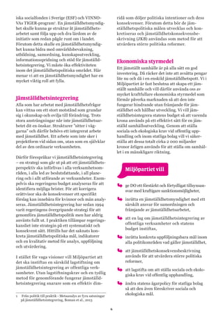 6
iska socialfonden i Sverige (ESF) och VINNO-
VAs TIGER-program1
. En jämställdhetsmyndig-
het skulle kunna ge struktur åt jämställd­hets­­­
arbetet samt följa upp och dra lärdom av de
initiativ som redan pågår runt om i landet.
Förutom detta skulle en jämställdhetsmyndig-
het kunna bidra med omvärldsbevakning,
utbildning, samordning, kunskapsutveckling,
informationsspridning och stöd för jämställd-
hetsintegrering. Vi måste öka effektiviteten
inom det jämställdhetspolitiska området. Här
menar vi att en jämställdhetsmyndighet har en
mycket viktig roll att fylla.
Jämställdhetsintegrering
Alla som har arbetat med jämställdhetsfrågor
kan vittna om ett stort motstånd som grundar
sig i okunskap och ovilja till förändring. Trots
stora ansträngningar når inte jämställdhetsar-
betet dit en önskar. Strukturer ”sitter i väg-
garna” och därför behövs ett integrerat arbete
med jämställdhet. Ett arbete som inte sker i
projektform vid sidan om, utan som en självklar
del av den ordinarie verksamheten.
Därför förespråkar vi jämställdhetsintegrering
– en strategi som går ut på att ett jämställdhets-
perspektiv ska införlivas i alla verksamhetsom-
råden, i alla led av beslutsfattande, i all plane-
ring och i allt utförande av verksamheter. Exem-
pelvis ska regeringens budget analyseras för att
identifiera möjliga brister. För att korrigera
orättvisor ska de konsekvenser ett specifikt
förslag kan innebära för kvinnor och män analy-
seras. Jämställdhetsintegrering har sedan 1994
varit regeringens övergripande strategi för att
genomföra jämställdhetspolitik men har aldrig
använts fullt ut. I praktiken tillämpar regerings-
kansliet inte strategin på ett systematiskt och
konsekvent sätt. Hittills har det saknats kon-
kreta jämställdhetspolitiska mål, indikatorer
och en kvalitativ metod för analys, uppföljning
och utvärdering.
I stället för vaga visioner vill Miljöpartiet att
det ska instiftas en särskild lagstiftning om
jämställdhetsintegrering av offentliga verk-
samheter. Utan lagstiftningskrav och en tydlig
metod för genomförande fungerar jämställd-
hetsintegrering snarare som en effektiv dim-
1	 Från politik till praktik - Metaanalys av fyra satsningar
på jämställdhetsintegrering, Boman et al., 2013
ridå som döljer politiska intentioner och dess
konsekvenser. Förutom detta bör de jäm-
ställdhetspolitiska målen utvecklas och kon-
kretiseras och jämställdhetskonsekvensbe-
skrivning (JKB) användas som metod för att
utvärdera större politiska reformer.
Ekonomiska styrmedel
Ett jämställt samhälle är på alla sätt en god
investering. Då räcker det inte att avsätta pengar
lite nu och då i en enskild jämställdhetspott. Vi i
Miljöpartiet är fast beslutna att skapa ett jäm-
ställt samhälle och vill därför använda oss av
mycket kraftfullare ekonomiska styrmedel som
förmår påverka marknaden så att den inte
fungerar hindrande utan främjande för jäm-
ställdhet och hållbar utveckling. Vi vill jäm-
ställdhetsintegrera statens budget så att varenda
krona används på ett effektivt sätt för en jäm-
ställd samhällsutveckling. Genom att ställa
sociala och ekologiska krav vid offentlig upp-
handling och inom statliga bolag vill vi säker-
ställa att dessa totalt cirka 2 000 miljarder
kronor årligen används för att ställa om samhäl-
let i en mänskligare riktning.
	 Miljöpartiet vill
oo ge DO ett förstärkt och förtydligat tillsynsan-
svar med kraftigare sanktionsmöjligheter,
oo inrätta en jämställdhetsmyndighet med ett
särskilt ansvar för samordningen och
främjande av jämställdhetsarbetet,
oo att en lag om jämställdhetsintegrering av
offentliga verksamheter och statens
budget instiftas,
oo inrätta konkreta uppföljningsbara mål inom
alla politikområden vad gäller jämställdhet,
oo att jämställdhetskonsekvensbeskrivning
används för att utvärdera större politiska
reformer,
oo att lagstifta om att ställa sociala och ekolo-
giska krav vid offentlig upphandling,
oo ändra statens ägarpolicy för statliga bolag
så att den även föreskriver sociala och
ekologiska mål.
 