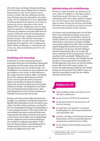 8
ofta vänta längre på många viktiga behandlingar
och får dessutom sämre tillgång till dyra behand-
lingsmetoder än män. Det är mannen som är
normen i vården i allt från utbildning och forsk-
ning, till diagnostisering, behandling och medici-
nering. För oss i Miljöpartiet är det en självklarhet
att genusperspektivet ska genomsyra all vård och
omsorg och att alla, oberoende av kön, ska få
tillgång till bra vård. Miljöpartiet anser att reger-
ingen ska upprätta en nationell handlingsplan för
att komma åt problemet med ojämställd vård och
omsorg. Utifrån den nationella handlingsplanen
bör Socialstyrelsen ges i uppdrag att genomföra
konkreta insatser. Alla individer oberoende av
könsidentitet eller sexualitet ska ha rätt till gott
bemötande då de uppsöker vård. Vi uppmuntrar
därför HBTQ-certifieringar av vårdcentraler där
en kan vara säker på att bemötas på ett bra och
kunnigt sätt.
Forskning och vetenskap
Fortfarande är kvinnor underrepresenterade i
forskningen kring vård och behandling. Könsspecifik
granskning och information saknas ofta vilket får
allvarliga konsekvenser. Ett exempel är hjärt- och
kärlsjukdomar som allmänt ses som en sjukdom som
män drabbas av trots att det i de äldre åldrarna är
lika vanligt att kvinnor drabbas. Hjärt- och kärlsjuk-
dom är den vanligaste dödsorsaken även bland
kvinnor. Det har gjorts få studier på kvinnors
hjärtan och det saknas kunskap om skillnader
mellan män och kvinnor, bland annat när det gäller
riskfaktorer för hjärt- och kärlsjukdom. Det behövs
även mer forskning kring konsekvenser av olika
behandlingsformer och om det finns anledning att
behandla kvinnor på andra sätt än män.
Kvinnors och mäns symtom skiljer sig också åt när
det gäller vissa sjukdomar. Kunskapen kring detta är
låg både bland allmänheten och de som arbetar inom
vården. Det behövs bättre spridning av resultat från
den tvärvetenskapliga forskningen om behandling av
kvinnors sjukdomssymtom. Utöver detta behövs det
också utökad forskning om strukturell diskrimine-
ring kring åldrande, hälsa och kön för att öka rättvi-
san för kvinnor när det gäller vård och behandlings-
metoder. Miljöpartiet anser att läkarutbildningen
bör innehålla ett tydligt genusperspektiv. Vidare
krävs det ökade kunskaper och fortbildning för all
vårdpersonal för att kunna säkra att män och
kvinnor har tillgång till samma vård.
Sjukskrivning och rehabilitering
Kvinnor är enligt statistiken mer sjukskrivna än
män, cirka två tredjedelar av alla dagar sjukpen-
ning betalas ut går till kvinnor. En av många
anledningar till kvinnors högre sjukskrivningstal
kan vara att kvinnors totala arbetsbelastning är
högre än mäns. Kvinnor har inte bara sitt betalda
lönearbete utan är också de som oftast har huvud-
ansvaret för det obetalda arbetet i hemmet.
Det kanske mest anmärkningsvärda är att det finns
brister i den medicinska kunskapen om kvinnors
hälsoproblem, samt att män får bättre stöd när de
väl blivit sjukskrivna. Därmed kan män återgå till
arbetet fortare, de får dyrare och längre rehabilite-
ring och bättre hjälp till nytt jobb. Denna snedfördel-
ning får långtgående konsekvenser för kvinnors
arbetssituation och ekonomi. Det leder till längre
sjukskrivningsperioder vilket i sin tur leder till
sämre ersättning vid till exempel pension5
. Detta är
naturligtvis helt oacceptabelt. Miljöpartiet anser
därför att aktörer som arbetar med rehabilitering ska
granskas ur ett genusperspektiv. Detta gäller även
Försäkringskassan, då kvinnor och män där bedöms
mycket olika. Det är till exempel vanligare att
kvinnor får sjukersättning på deltid än män. Rehabi-
litering och andra insatser för att både kvinnor och
män ska kunna jobba ska utgå från den enskilda
individen och hens behov.
	 Miljöpartiet vill
oo utöka skolhälsovården och stärka elevers
rätt till en skolkurator,
oo ge mer resurser till BUP och psykiatrin,
oo att genusperspektivet ska genomsyra all
vård och omsorg,
oo att regeringen ska upprätta en nationell
handlingsplan för att komma åt problemet
med ojämställd vård,
oo att större vikt läggs vid forskning på kvinnors
hälsoproblem och den strukturella diskrimi-
nering kvinnor utsätts för inom vården,
oo att all vårdpersonal fortbildas inom genus-
området.
5	 (O)jämställdhet i hälsa och vård – en genusmedicinsk
kunskapsöversikt, SKL, 2007
 