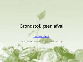 Grondstof, geen afval The story of stuff  http://www.storyofstuff.org/downloads.php   