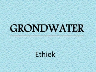 GRONDWATER
Ethiek
 